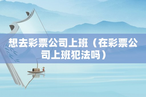 想去彩票公司上班（在彩票公司上班犯法嗎）