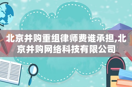 北京并購重組律師費誰承擔,北京并購網絡科技有限公司