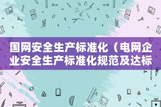 國(guó)網(wǎng)安全生產(chǎn)標(biāo)準(zhǔn)化（電網(wǎng)企業(yè)安全生產(chǎn)標(biāo)準(zhǔn)化規(guī)范及達(dá)標(biāo)評(píng)級(jí)標(biāo)準(zhǔn)）