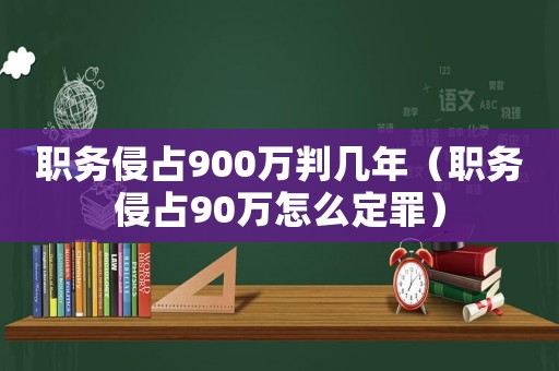 職務(wù)侵占900萬(wàn)判幾年（職務(wù)侵占90萬(wàn)怎么定罪）