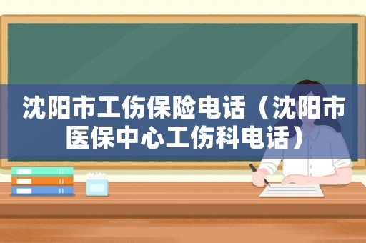 沈陽市工傷保險電話（沈陽市醫保中心工傷科電話）