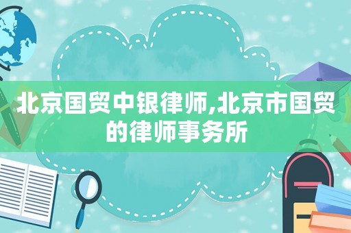 北京國貿(mào)中銀律師,北京市國貿(mào)的律師事務所
