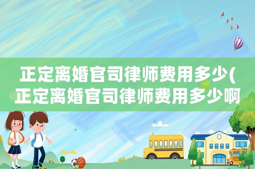 正定離婚官司律師費用多少(正定離婚官司律師費用多少啊)
