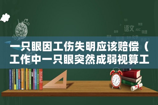 一只眼因工傷失明應該賠償（工作中一只眼突然成弱視算工傷嗎）