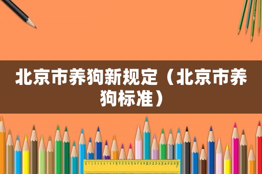 北京市養(yǎng)狗新規(guī)定（北京市養(yǎng)狗標(biāo)準(zhǔn)）