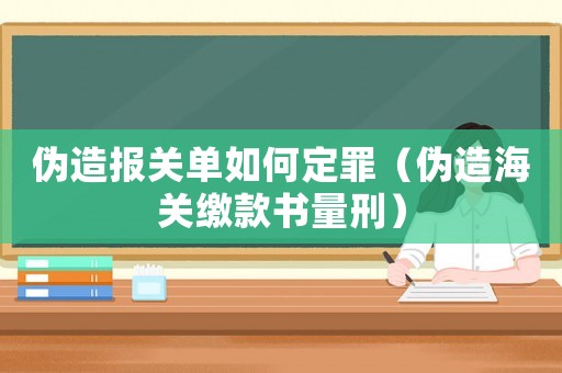 偽造報關單如何定罪（偽造海關繳款書量刑）