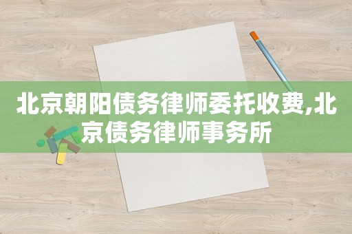 北京朝陽債務律師委托收費,北京債務律師事務所