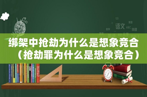 綁架中搶劫為什么是想象競合（搶劫罪為什么是想象競合）
