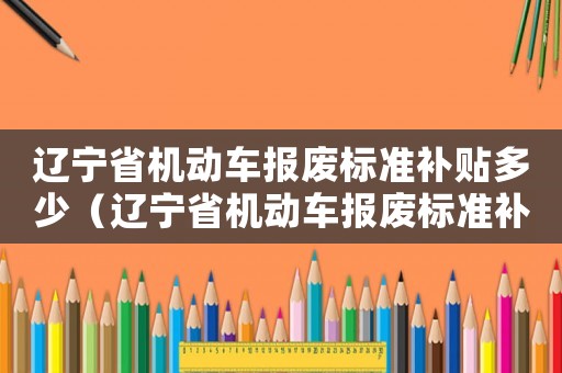 遼寧省機動車報廢標準補貼多少（遼寧省機動車報廢標準補貼）