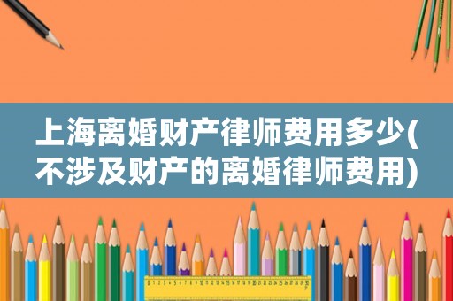 上海離婚財產(chǎn)律師費用多少(不涉及財產(chǎn)的離婚律師費用)