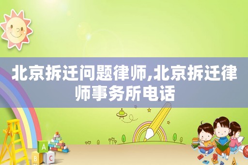 北京拆遷問題律師,北京拆遷律師事務所電話