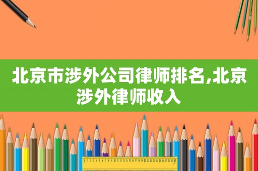 北京市涉外公司律師排名,北京涉外律師收入