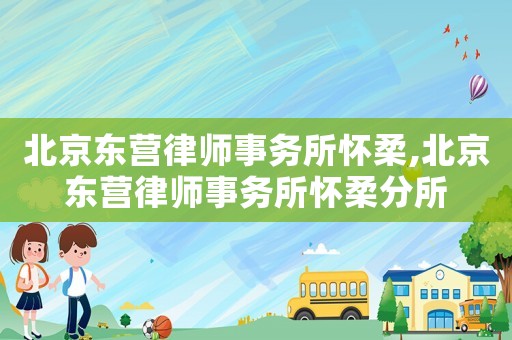 北京東營律師事務所懷柔,北京東營律師事務所懷柔分所