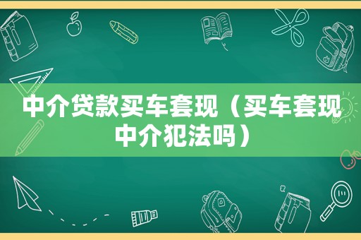 中介貸款買車套現（買車套現中介犯法嗎）