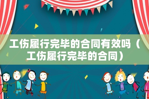 工傷履行完畢的合同有效嗎（工傷履行完畢的合同）