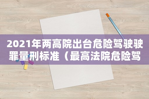 2021年兩高院出臺(tái)危險(xiǎn)駕駛駛罪量刑標(biāo)準(zhǔn)（最高法院危險(xiǎn)駕駛量刑）