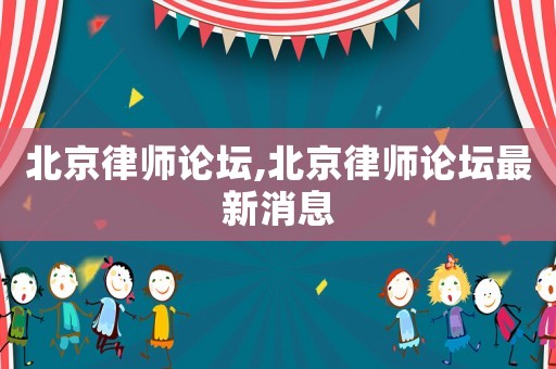 北京律師論壇,北京律師論壇最新消息