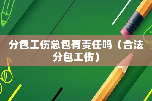 分包工傷總包有責任嗎（合法分包工傷）