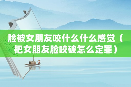 臉被女朋友咬什么什么感覺（把女朋友臉咬破怎么定罪）