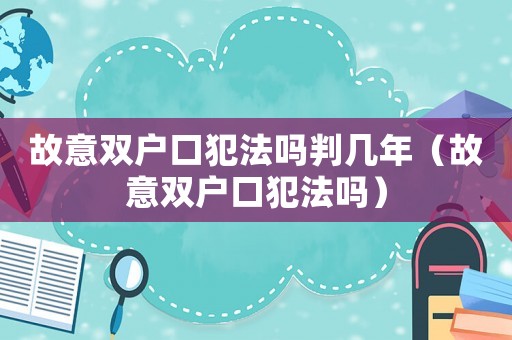 故意雙戶口犯法嗎判幾年（故意雙戶口犯法嗎）