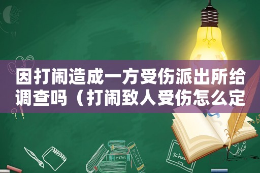 因打鬧造成一方受傷派出所給調查嗎（打鬧致人受傷怎么定罪）