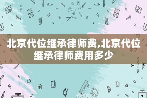 北京代位繼承律師費,北京代位繼承律師費用多少