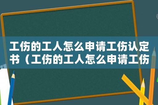 工傷的工人怎么申請工傷認定書（工傷的工人怎么申請工傷認定）