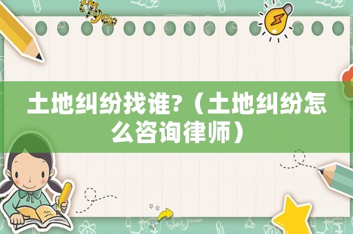 土地糾紛找誰(shuí)?（土地糾紛怎么咨詢律師）