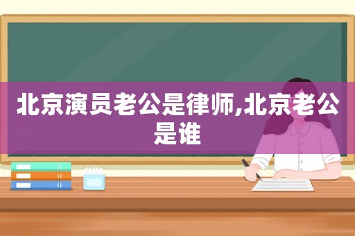 北京演員老公是律師,北京老公是誰