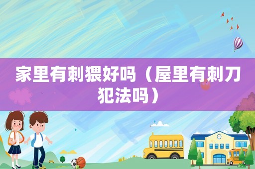家里有刺猥好嗎（屋里有刺刀犯法嗎）