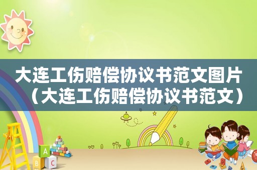 大連工傷賠償協(xié)議書范文圖片（大連工傷賠償協(xié)議書范文）