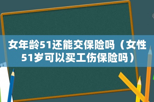 女年齡51還能交保險嗎（女性51歲可以買工傷保險嗎）