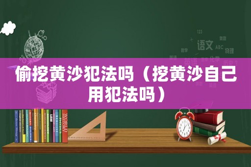偷挖黃沙犯法嗎（挖黃沙自己用犯法嗎）