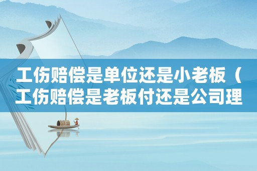 工傷賠償是單位還是小老板（工傷賠償是老板付還是公司理賠）