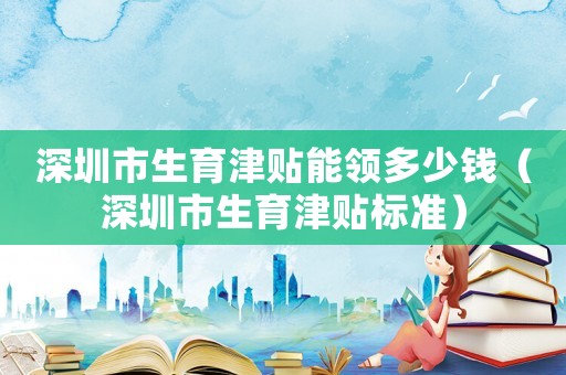 深圳市生育津貼能領多少錢（深圳市生育津貼標準）