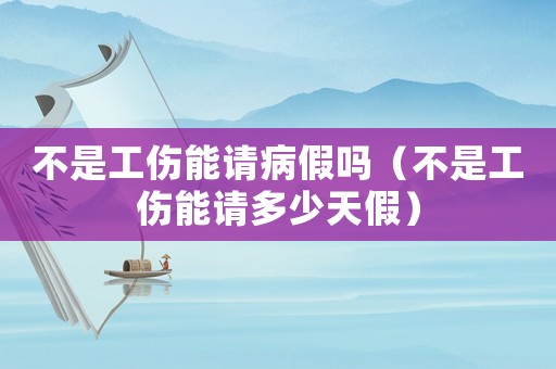 不是工傷能請(qǐng)病假嗎（不是工傷能請(qǐng)多少天假）
