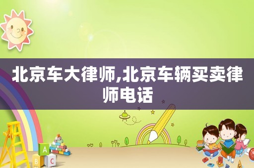北京車大律師,北京車輛買賣律師電話