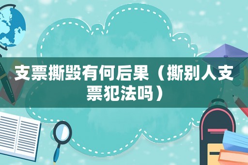 支票撕毀有何后果（撕別人支票犯法嗎）