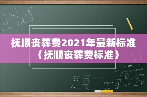 撫順喪葬費2021年最新標準（撫順喪葬費標準）