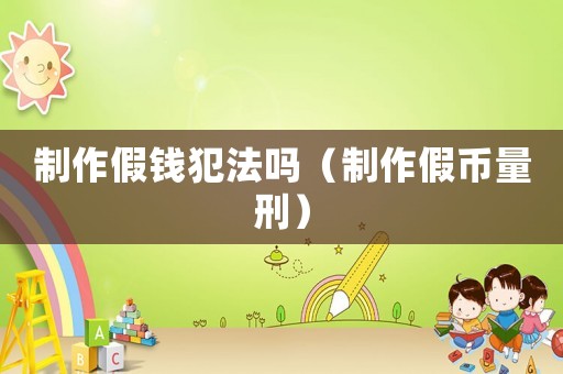 制作假錢犯法嗎（制作假幣量刑）