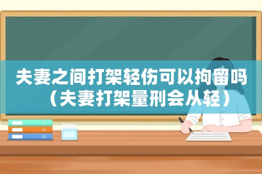 夫妻之間打架輕傷可以拘留嗎（夫妻打架量刑會從輕）