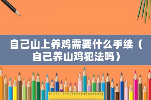 自己山上養雞需要什么手續（自己養山雞犯法嗎）