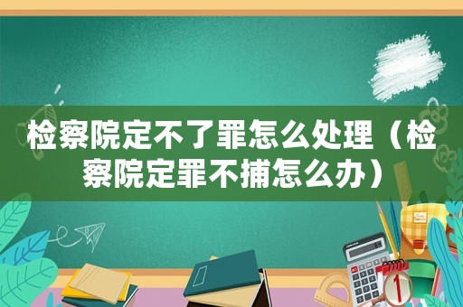 檢察院定不了罪怎么處理（檢察院定罪不捕怎么辦）