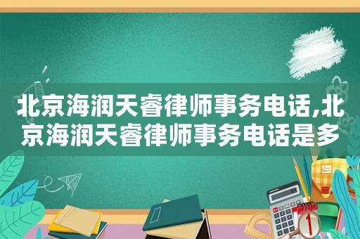 北京海潤天睿律師事務電話,北京海潤天睿律師事務電話是多少