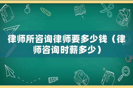 律師所咨詢律師要多少錢（律師咨詢時(shí)薪多少）