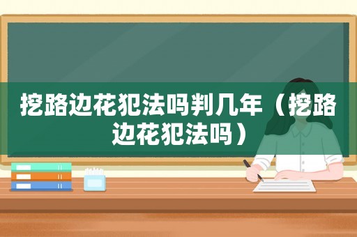 挖路邊花犯法嗎判幾年（挖路邊花犯法嗎）