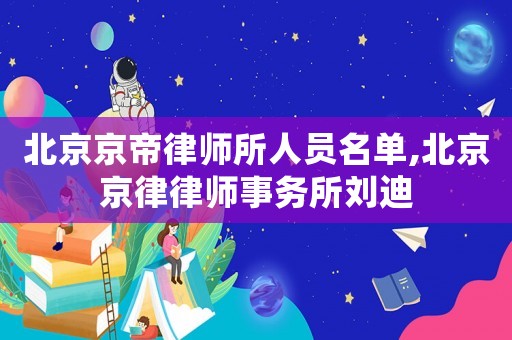 北京京帝律師所人員名單,北京京律律師事務所劉迪