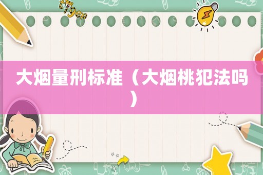 大煙量刑標(biāo)準(zhǔn)（大煙桃犯法嗎）