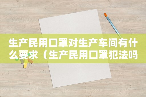 生產民用口罩對生產車間有什么要求（生產民用口罩犯法嗎）
