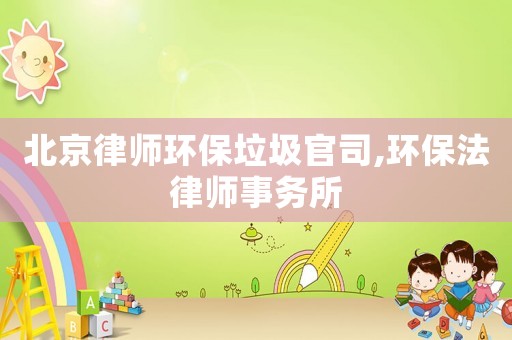 北京律師環保垃圾官司,環保法律師事務所